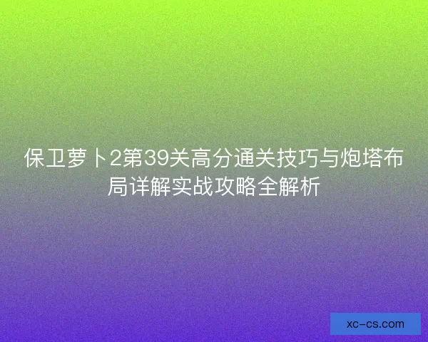 保卫萝卜2第39关高分通关技巧与炮塔布局详解实战攻略全解析