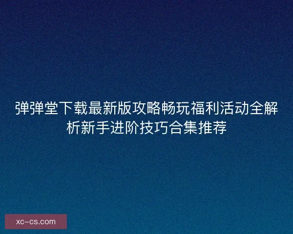 弹弹堂下载最新版攻略畅玩福利活动全解析新手进阶技巧合集推荐