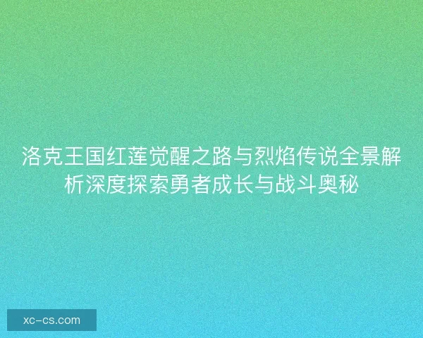 洛克王国红莲觉醒之路与烈焰传说全景解析深度探索勇者成长与战斗奥秘