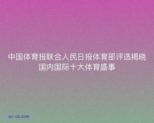 中国体育报联合人民日报体育部评选揭晓国内国际十大体育盛事
