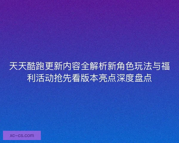 天天酷跑更新内容全解析新角色玩法与福利活动抢先看版本亮点深度盘点