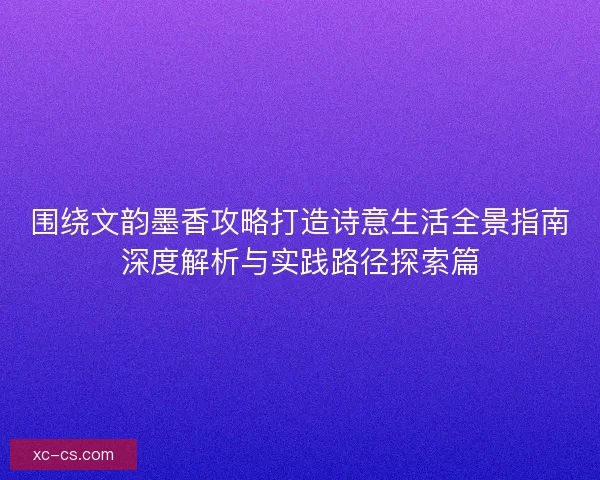 围绕文韵墨香攻略打造诗意生活全景指南深度解析与实践路径探索篇