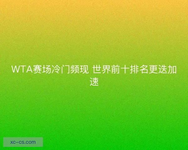 WTA赛场冷门频现 世界前十排名更迭加速