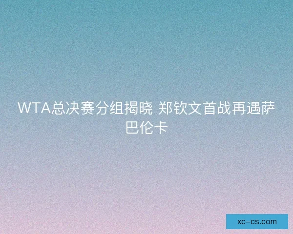 WTA总决赛分组揭晓 郑钦文首战再遇萨巴伦卡